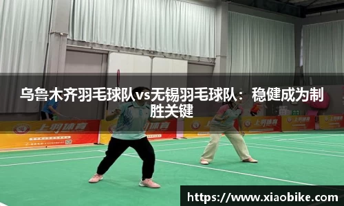 乌鲁木齐羽毛球队vs无锡羽毛球队：稳健成为制胜关键